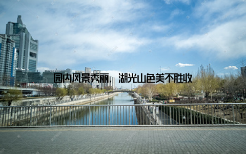 园内风景秀丽, 湖光山色美不胜收